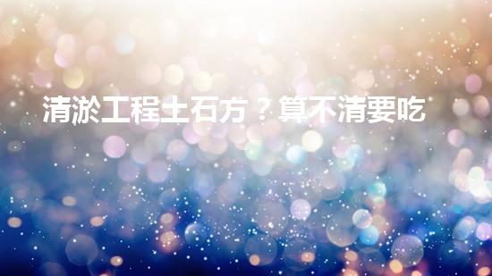清淤工程土石方？算不清要吃虧！